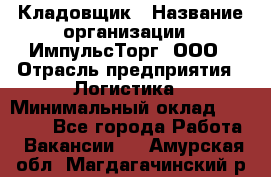 Кладовщик › Название организации ­ ИмпульсТорг, ООО › Отрасль предприятия ­ Логистика › Минимальный оклад ­ 45 000 - Все города Работа » Вакансии   . Амурская обл.,Магдагачинский р-н